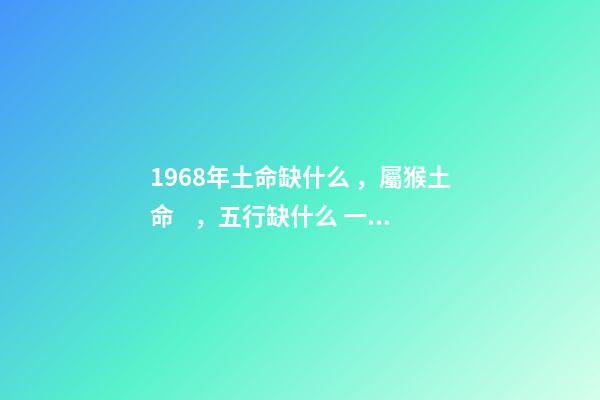 1968年土命缺什么，屬猴土命，五行缺什么 一九六八年農歷四月三日亥時生算八字命運